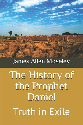 The History of the Prophet Daniel: Truth in Exile - Moseley, James Allen