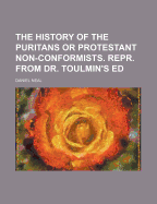 The History of the Puritans or Protestant Non-Conformists. Repr. from Dr. Toulmin's Ed