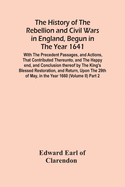 The History Of The Rebellion And Civil Wars In England, Begun In The Year 1641: With The Precedent Passages, And Actions, That Contributed Thereunto, And The Happy End, And Conclusion Thereof By The King'S Blessed Restoration, And Return, Upon The 29Th...