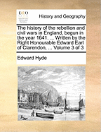 The History of the Rebellion and Civil Wars in England, Begun in the Year 1641. ... Written by the Right Honourable Edward Earl of Clarendon, ... Volume 3 of 3