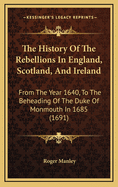 The History of the Rebellions in England, Scotland, and Ireland: From the Year 1640, to the Beheading of the Duke of Monmouth in 1685 (1691)