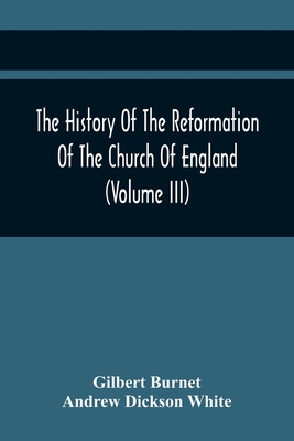 The History Of The Reformation Of The Church Of England (Volume Iii) - Burnet, Gilbert, and Dickson White, Andrew