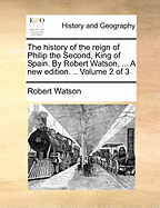 The History of the Reign of Philip the Second, King of Spain. by Robert Watson, ... a New Edition. .. Volume 2 of 3