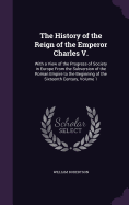 The History of the Reign of the Emperor Charles V.: With a View of the Progress of Society in Europe From the Subversion of the Roman Empire to the Beginning of the Sixteenth Century, Volume 1