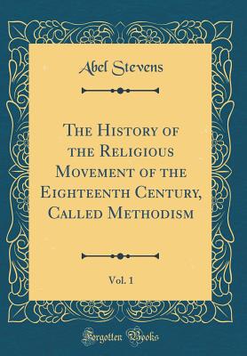 The History of the Religious Movement of the Eighteenth Century, Called Methodism, Vol. 1 (Classic Reprint) - Stevens, Abel