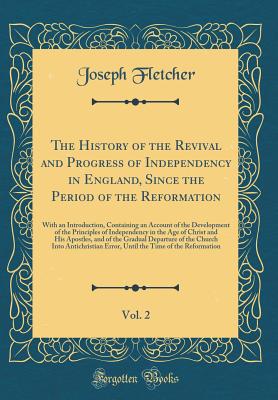 The History of the Revival and Progress of Independency in England, Since the Period of the Reformation, Vol. 2: With an Introduction, Containing an Account of the Development of the Principles of Independency in the Age of Christ and His Apostles, and of - Fletcher, Joseph