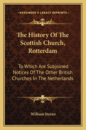 The History of the Scottish Church, Rotterdam: To Which Are Subjoined Notices of the Other British Churches in the Netherlands; And a Brief View of the Dutch Ecclesiastical Establishment