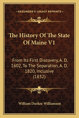 The History of the State of Maine V1: From Its First Discovery, A. D. 1602, to the Separation, A. D. 1820, Inclusive (1832) - Williamson, William Durkee
