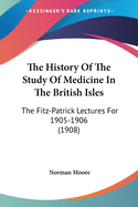 The History Of The Study Of Medicine In The British Isles: The Fitz-Patrick Lectures For 1905-1906 (1908)