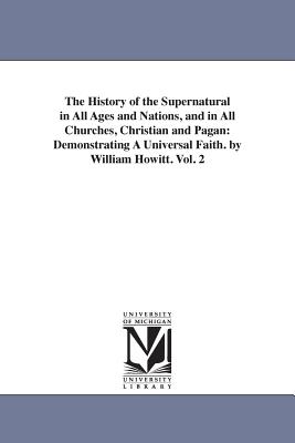 The History of the Supernatural in All Ages and Nations, and in All Churches, Christian and Pagan: Demonstrating A Universal Faith. by William Howitt. Vol. 2 - Howitt, William