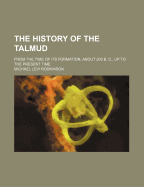 The History of the Talmud; From the Time of Its Formation, about 200 B. C., Up to the Present Time