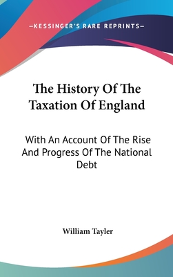 The History Of The Taxation Of England: With An Account Of The Rise And Progress Of The National Debt - Tayler, William