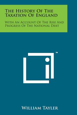 The History of the Taxation of England: With an Account of the Rise and Progress of the National Debt - Tayler, William