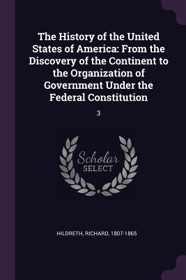 The History of the United States of America: From the Discovery of the Continent to the Organization of Government Under the Federal Constitution: 3 - Hildreth, Richard