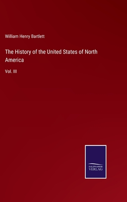 The History of the United States of North America: Vol. III - Bartlett, William Henry