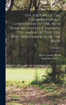 The History of the Virginia Federal Convention of 1788, With Some Account of Eminent Virginians of That era who Were Members of the Body; Volume 1 - Grigsby, Hugh Blair, and Brock, Robert Alonzo