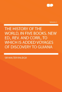 The History of the World, in Five Books. New ed., rev. and Corr., to Which is Added Voyages of Discovery to Guiana