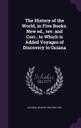 The History of the World, in Five Books. New ed., rev. and Corr., to Which is Added Voyages of Discovery to Guiana