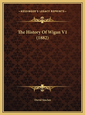 The History of Wigan V1 (1882) - Sinclair, David, PhD