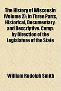 The History of Wisconsin (Volume 2); In Three Parts, Historical, Documentary, and Descriptive. Comp. by Direction of the Legislature of the State - Smith, William Rudolph