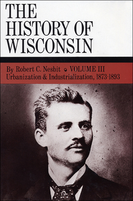 The History of Wisconsin, Volume III: Urbanization & Industrialization 1873-1893 Volume 3 - Nesbit, Robert C