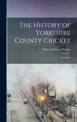 The History of Yorkshire County Cricket: 1833-1903 - Holmes, Robert Stratten