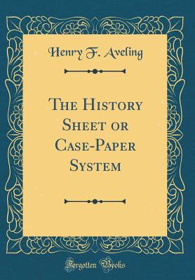 The History Sheet or Case-Paper System (Classic Reprint) - Aveling, Henry F