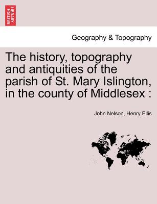 The History, Topography and Antiquities of the Parish of St. Mary Islington, in the County of Middlesex - Nelson, John, and Ellis, Henry