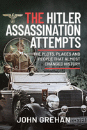 The Hitler Assassination Attempts: The Plots, Places and People that Almost Changed History
