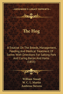 The Hog the Hog: A Treatise on the Breeds, Management, Feeding and Medical Tra Treatise on the Breeds, Management, Feeding and Medical Treatment of Swine; With Directions for Salting Pork and Curineatment of Swine; With Directions for Salting Pork and...