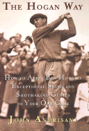 The Hogan Way: How to Apply Ben Hogan's Exceptional Swing and Shotmaking Genius to Your Own Game