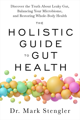 The Holistic Guide to Gut Health: Discover the Truth about Leaky Gut, Balancing Your Microbiome, and Restoring Whole-Body Health - Stengler, Mark