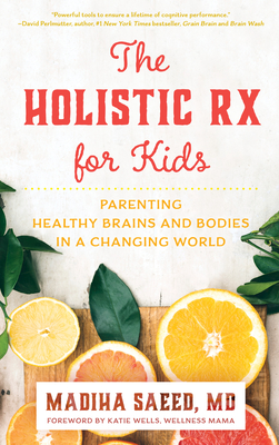 The Holistic RX for Kids: Parenting Healthy Brains and Bodies in a Changing World - Saeed, Madiha M, and Wells, Katie (Foreword by)