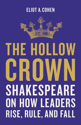 The Hollow Crown: Shakespeare on How Leaders Rise, Rule, and Fall - Cohen, Eliot a