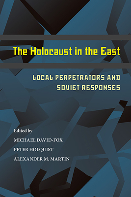 The Holocaust in the East: Local Perpetrators and Soviet Responses - David-Fox, Michael (Editor), and Holquist, Peter (Editor), and Martin, Alexander (Editor)