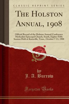 The Holston Annual, 1908: Official Record of the Holston Annual Conference Methodist Episcopal Church, South, Eighty-Fifth Session Held at Knoxville, Tenn., October 7-13, 1908 (Classic Reprint) - Burrow, J A