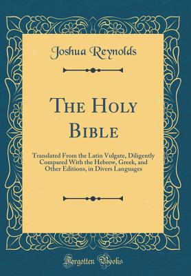 The Holy Bible: Translated from the Latin Vulgate, Diligently Compared with the Hebrew, Greek, and Other Editions, in Divers Languages (Classic Reprint) - Reynolds, Joshua, Dr.