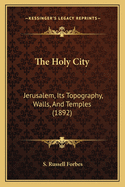 The Holy City: Jerusalem, Its Topography, Walls, And Temples (1892)