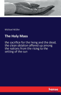 The Holy Mass: the sacrifice for the living and the dead, the clean oblation offered up among the nations from the rising to the setting of the sun