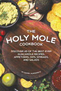 The Holy Mole Cookbook: Discover 40 of the Best-Ever Guacamole Recipes; Appetizers, Dips, Spreads, and Salads