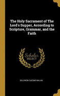 The Holy Sacrament of The Lord's Supper, According to Scripture, Grammar, and the Faith