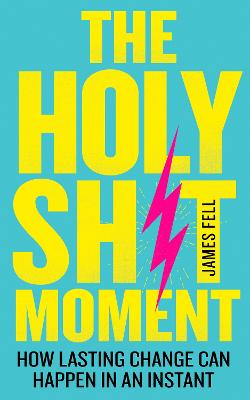 The Holy Sh!t Moment: How Lasting Change Can Happen in an Instant - Fell, James