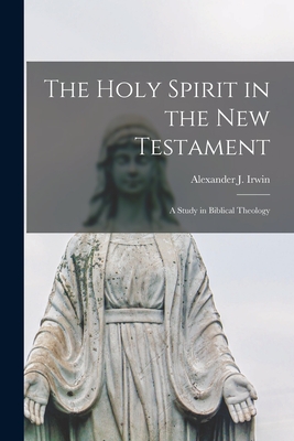 The Holy Spirit in the New Testament [microform]: a Study in Biblical Theology - Irwin, Alexander J (Alexander James) (Creator)