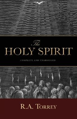 The Holy Spirit: Who He Is and What He Does And How to Know Him in All the Fullness of His Gracious and Glorious Ministry - Torrey, D D R a