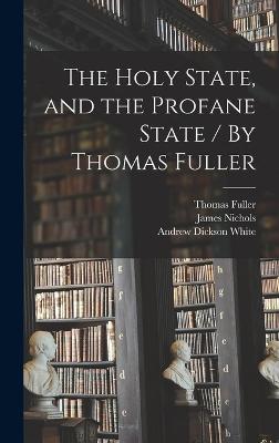 The Holy State, and the Profane State / By Thomas Fuller - White, Andrew Dickson, and Fuller, Thomas, and Nichols, James