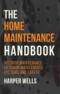 The Home Maintenance Handbook: Interior Maintenance, Exterior Maintenance, Systems and Safety