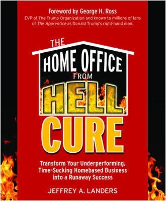 The Home Office from Hell Cure: Transform Your Underperforming, Time-Sucking Homebased Business Into a Runaway Success - Landers, Jeffrey A, and Ross, George H (Foreword by)