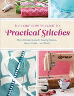 The Home Sewers Guide to Practical Stitches: The Ultimate Guide to Sewing Seams, Hems, Darts... and More!
