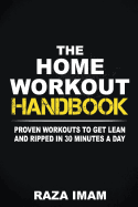 The Home Workout Handbook: Proven Workouts to Get Lean and Ripped in 30 Minutes a Day