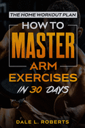 The Home Workout Plan: How to Master Arm Exercises in 30 Days